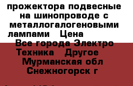 прожектора подвесные на шинопроводе с металлогалогеновыми лампами › Цена ­ 40 000 - Все города Электро-Техника » Другое   . Мурманская обл.,Снежногорск г.